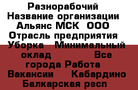 Разнорабочий › Название организации ­ Альянс-МСК, ООО › Отрасль предприятия ­ Уборка › Минимальный оклад ­ 22 000 - Все города Работа » Вакансии   . Кабардино-Балкарская респ.